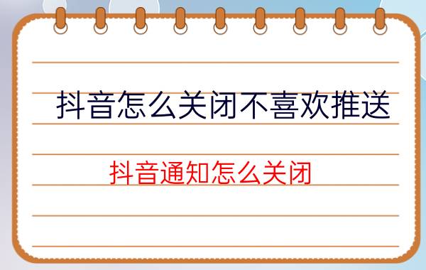 抖音怎么关闭不喜欢推送 抖音通知怎么关闭，抖音怎么关闭推送通知？